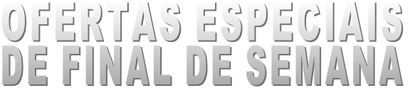 OFERTAS ESPECIAIS DE FINAL DE SEMANA